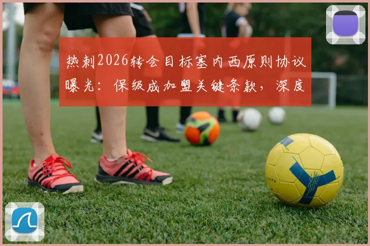 热刺2026转会目标塞内西原则协议曝光：保级成加盟关键条款，深度解析背后逻辑