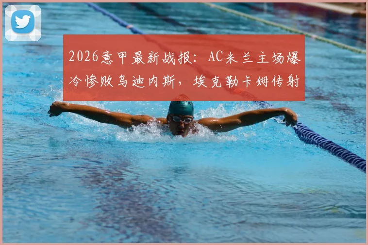 2026意甲最新战报:AC米兰主场爆冷惨败乌迪内斯,埃克勒卡姆传射成关键,米兰球迷赛后热议三大问题