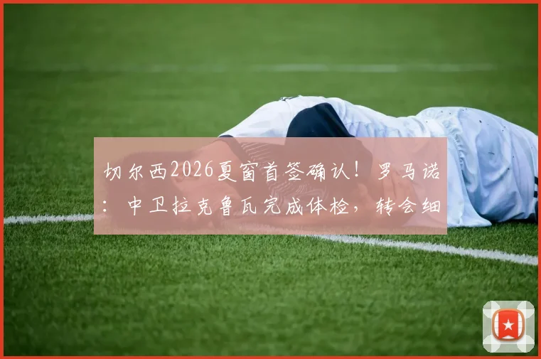 切尔西2026夏窗首签确认！罗马诺：中卫拉克鲁瓦完成体检，转会细节及球员前景分析