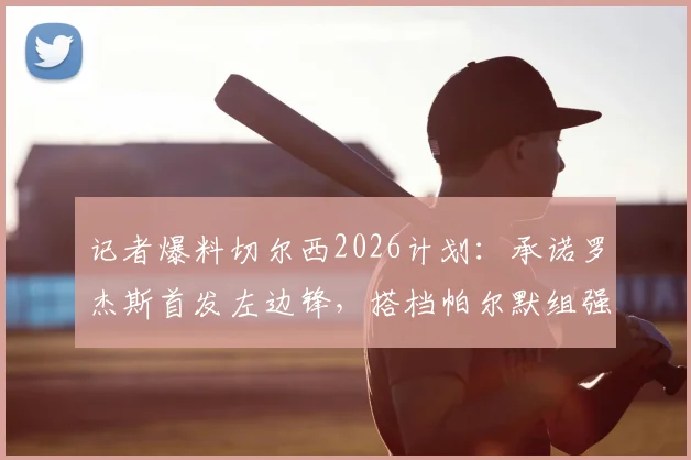 记者爆料切尔西2026计划：承诺罗杰斯首发左边锋，搭档帕尔默组强力侧翼，战术细节前瞻