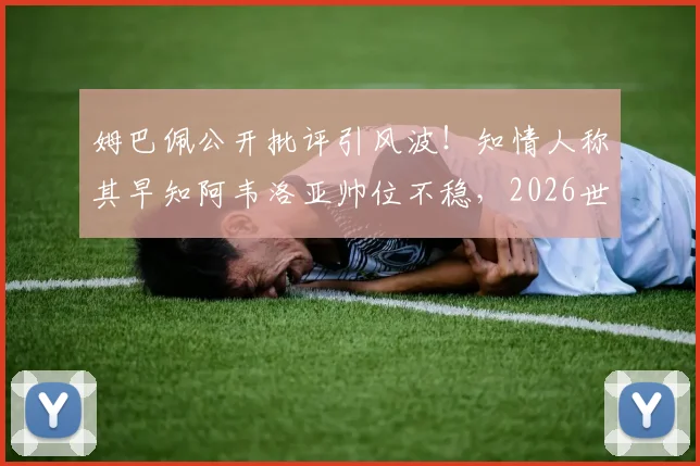 姆巴佩公开批评引风波！知情人称其早知阿韦洛亚帅位不稳，2026世界杯前西班牙帅位动荡再起