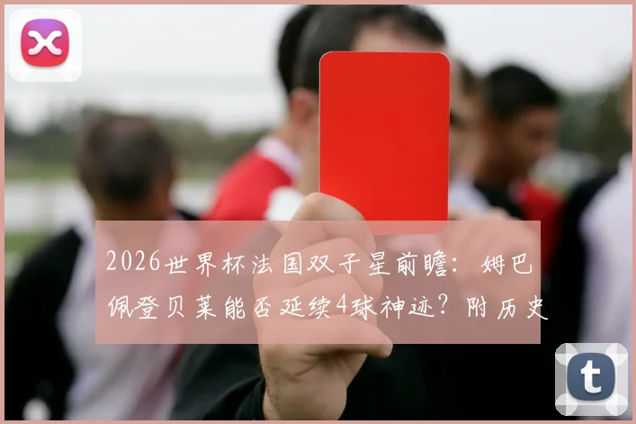 2026世界杯法国双子星前瞻:姆巴佩登贝莱能否延续4球神迹?附历史组合对比与战术作用分析