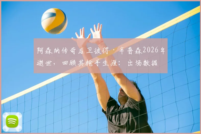 阿森纳传奇后卫彼得·辛普森2026年逝世,回顾其枪手生涯:出场数据、夺冠年份及对俱乐部的深远贡献