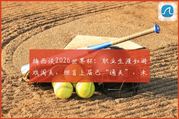 梅西谈2026世界杯:职业生涯如游戏闯关,坦言上届已“通关”,未来计划与参赛可能性深度探讨