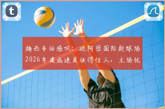 梅西专访感叹：迈阿密国际新球场2026年建成速度快得惊人，主场优势将成为争冠关键
