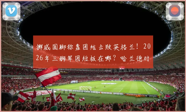 挪威国脚称靠团结击败英格兰!2026年三狮军团短板在哪?哈兰德对决成关键看点