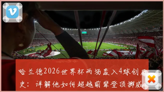 哈兰德2026世界杯两场轰入4球创历史:详解他如何超越前辈登顶挪威队史射手榜,附进球集锦
