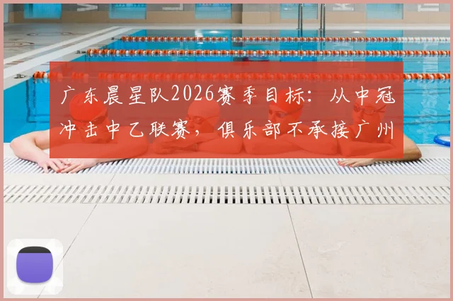 广东晨星队2026赛季目标：从中冠冲击中乙联赛，俱乐部不承接广州队旧账
