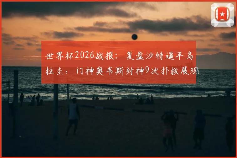 世界杯2026战报:复盘沙特逼平乌拉圭,门神奥韦斯封神9次扑救展现技术特点与门将价值