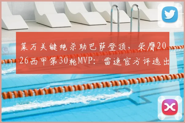 莱万关键绝杀助巴萨登顶，荣膺2026西甲第30轮MVP：雷速官方评选出炉