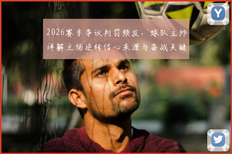 2026赛季争议判罚频发,球队主帅详解主场逆转信心来源与备战关键