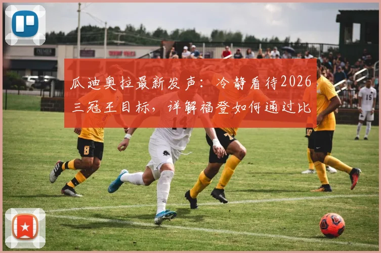 瓜迪奥拉最新发声：冷静看待2026三冠王目标，详解福登如何通过比赛调整至最佳状态