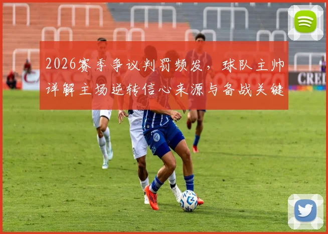 2026赛季争议判罚频发，球队主帅详解主场逆转信心来源与备战关键