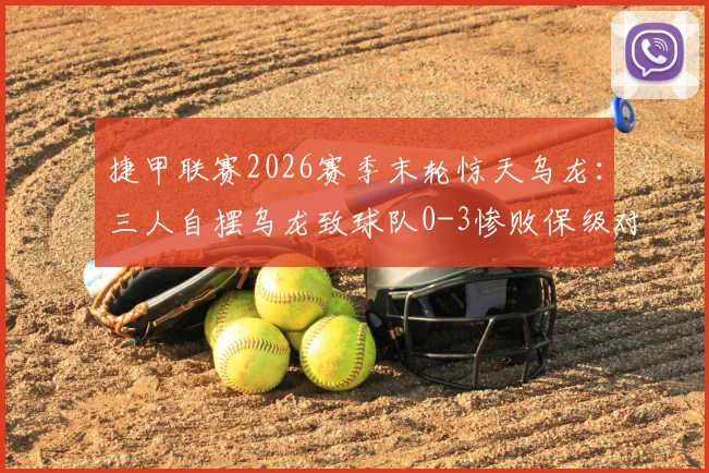 捷甲联赛2026赛季末轮惊天乌龙：三人自摆乌龙致球队0-3惨败保级对手，直接降级引假球猜测
