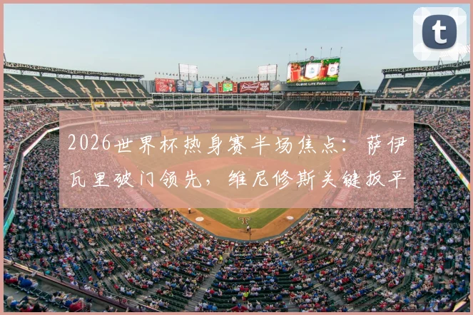 2026世界杯热身赛半场焦点:萨伊瓦里破门领先,维尼修斯关键扳平,巴西1-1战平摩洛哥全回顾