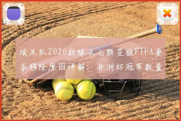 埃及队2026新球衣七颗星被FIFA要求移除原因详解：非洲杯冠军数量与FIFA球衣星星规定冲突分析