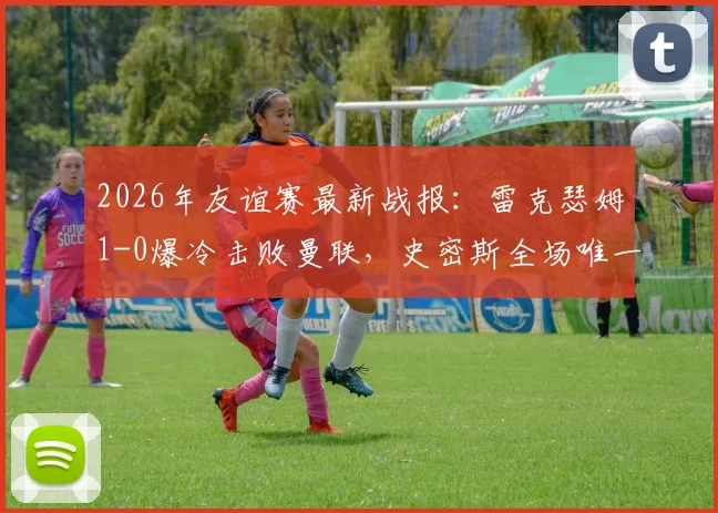 2026年友谊赛最新战报:雷克瑟姆1-0爆冷击败曼联,史密斯全场唯一进球回顾