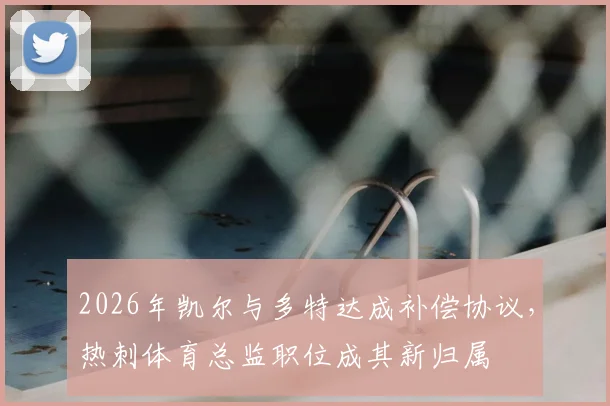 2026年凯尔与多特达成补偿协议,热刺体育总监职位成其新归属