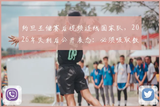 约旦王储赛后视频连线国家队,2026年失利后公开表态:必须吸取教训,勇于改正错误