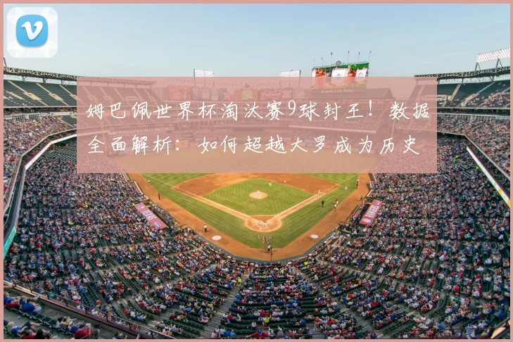 姆巴佩世界杯淘汰赛9球封王！数据全面解析：如何超越大罗成为历史第一？