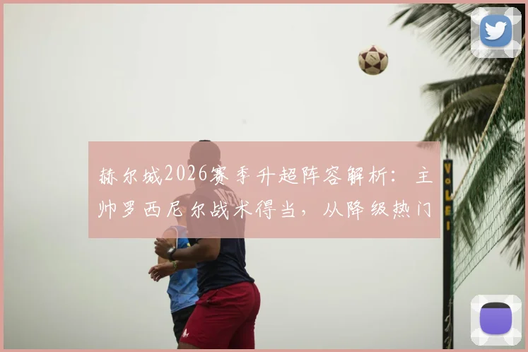 赫尔城2026赛季升超阵容解析:主帅罗西尼尔战术得当,从降级热门到重返英超的逆袭之路