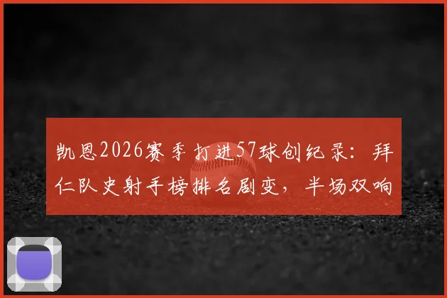 凯恩2026赛季打进57球创纪录：拜仁队史射手榜排名剧变，半场双响比赛回顾与详细数据解读