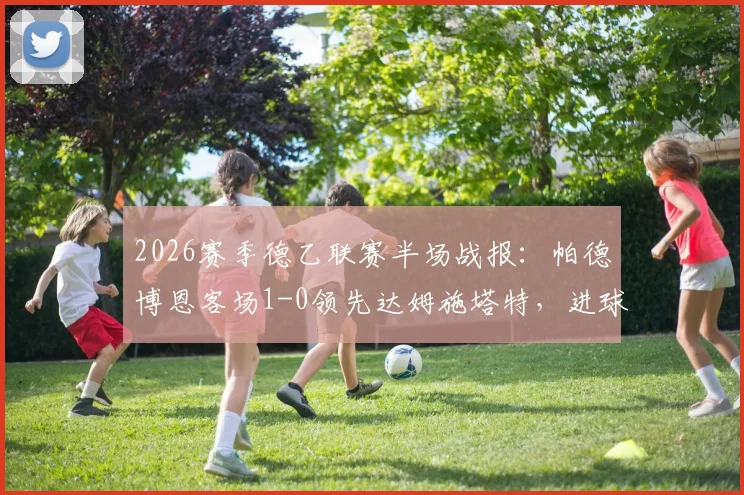2026赛季德乙联赛半场战报：帕德博恩客场1-0领先达姆施塔特，进球功臣马里诺是谁？附两队近期状态分析