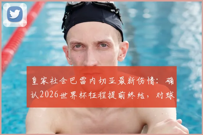皇家社会巴雷内切亚最新伤情:确认2026世界杯征程提前终结,对球队有何影响?