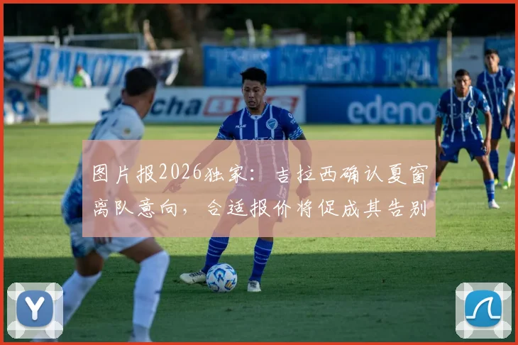 图片报2026独家：吉拉西确认夏窗离队意向，合适报价将促成其告别多特