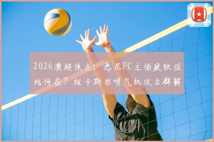 2026澳超焦点:悉尼FC主场疲软症结何在?纽卡斯尔喷气机攻击群解析与比赛前瞻