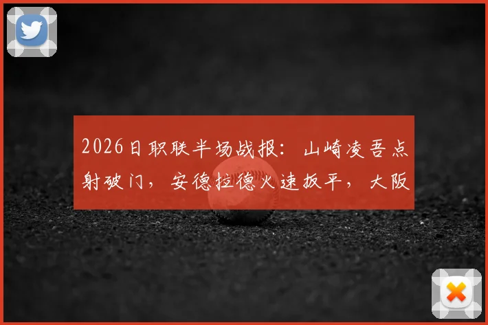 2026日职联半场战报：山崎凌吾点射破门，安德拉德火速扳平，大阪樱花1-1暂平长崎航海
