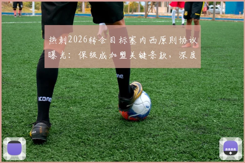 热刺2026转会目标塞内西原则协议曝光:保级成加盟关键条款,深度解析背后逻辑