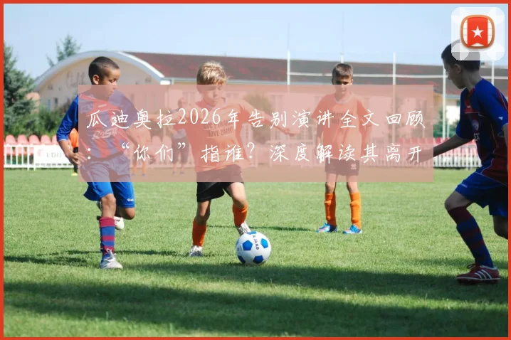 瓜迪奥拉2026年告别演讲全文回顾:“你们”指谁?深度解读其离开的影响与最后一课