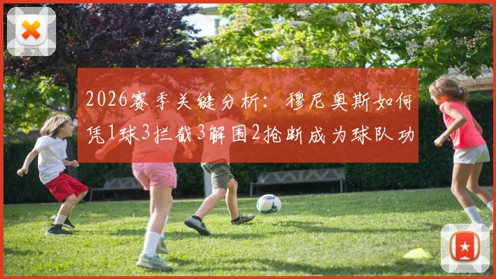 2026赛季关键分析：穆尼奥斯如何凭1球3拦截3解围2抢断成为球队功臣