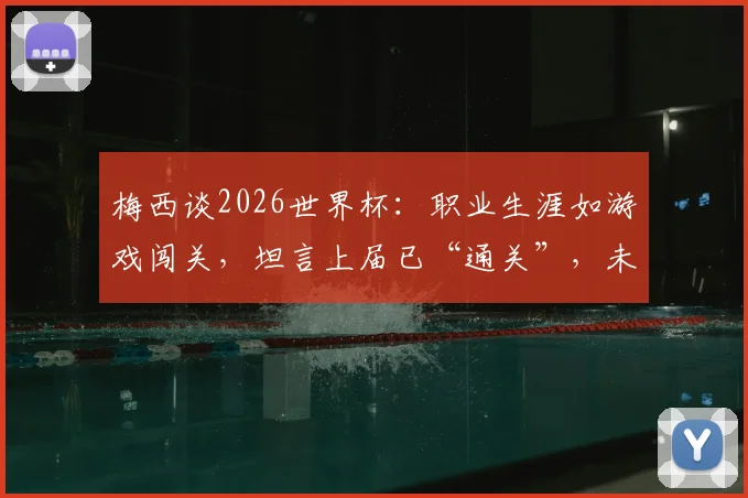 梅西谈2026世界杯：职业生涯如游戏闯关，坦言上届已“通关”，未来计划与参赛可能性深度探讨