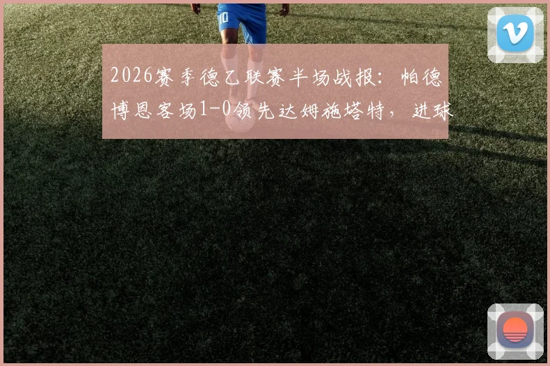 2026赛季德乙联赛半场战报:帕德博恩客场1-0领先达姆施塔特,进球功臣马里诺是谁?附两队近期状态分析