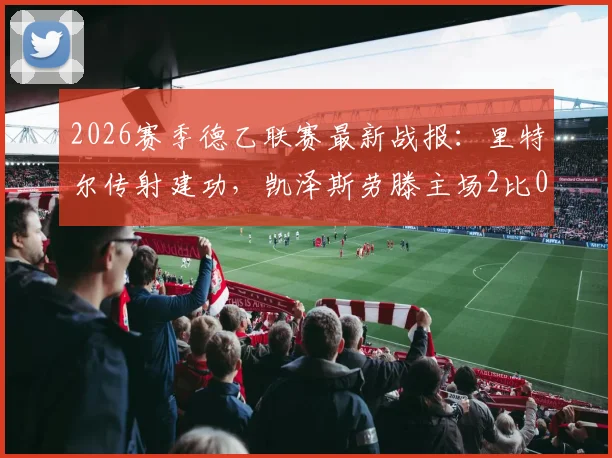 2026赛季德乙联赛最新战报：里特尔传射建功，凯泽斯劳滕主场2比0力克比勒菲尔德，积分榜形势有何变化？