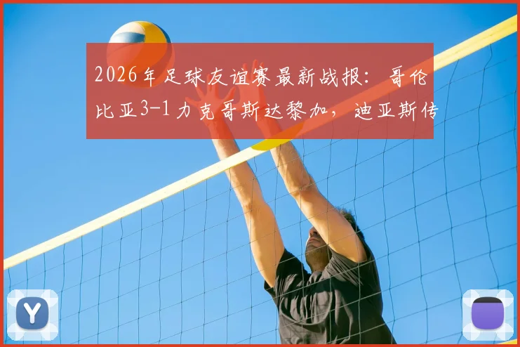 2026年足球友谊赛最新战报:哥伦比亚3-1力克哥斯达黎加,迪亚斯传射建功,J罗再现标志性助攻