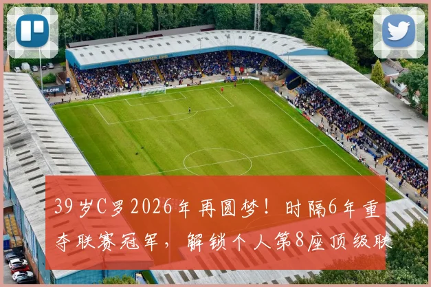39岁C罗2026年再圆梦！时隔6年重夺联赛冠军，解锁个人第8座顶级联赛金杯全解析