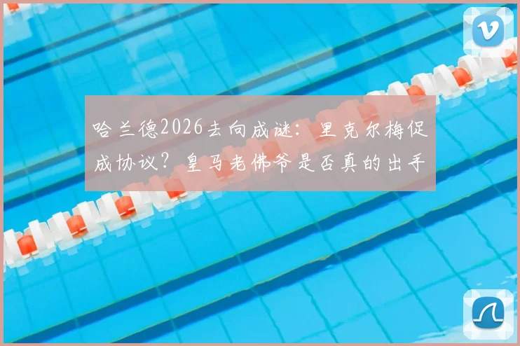 哈兰德2026去向成谜：里克尔梅促成协议？皇马老佛爷是否真的出手引援分析