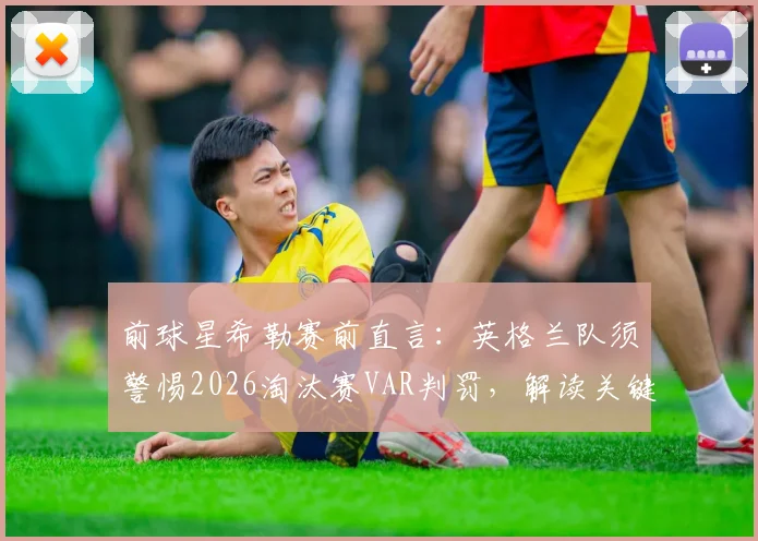 前球星希勒赛前直言:英格兰队须警惕2026淘汰赛VAR判罚,解读关键判罚尺度走向