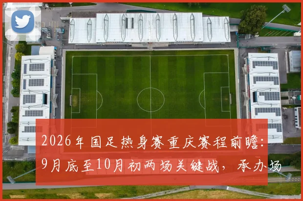 2026年国足热身赛重庆赛程前瞻:9月底至10月初两场关键战,承办场地与潜在对手深度解读
