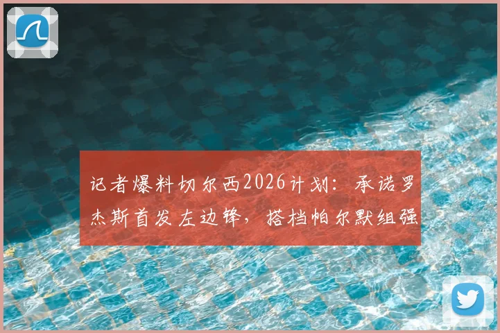 记者爆料切尔西2026计划:承诺罗杰斯首发左边锋,搭档帕尔默组强力侧翼,战术细节前瞻