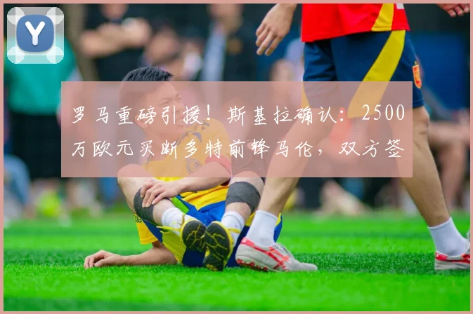 罗马重磅引援！斯基拉确认：2500万欧元买断多特前锋马伦，双方签约至2026年