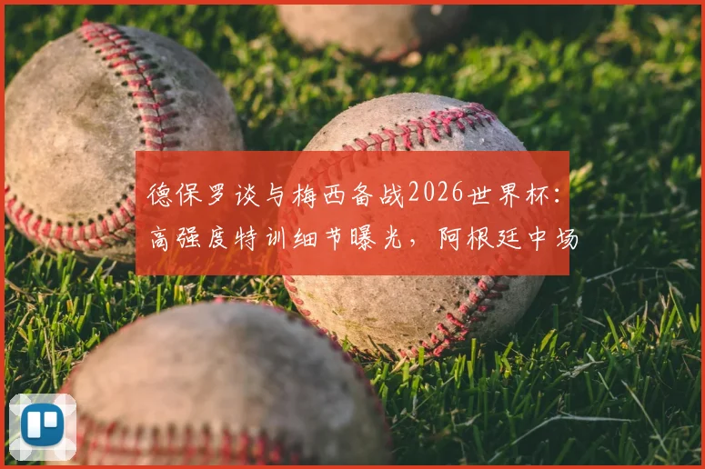 德保罗谈与梅西备战2026世界杯：高强度特训细节曝光，阿根廷中场核心分享体能提升秘诀