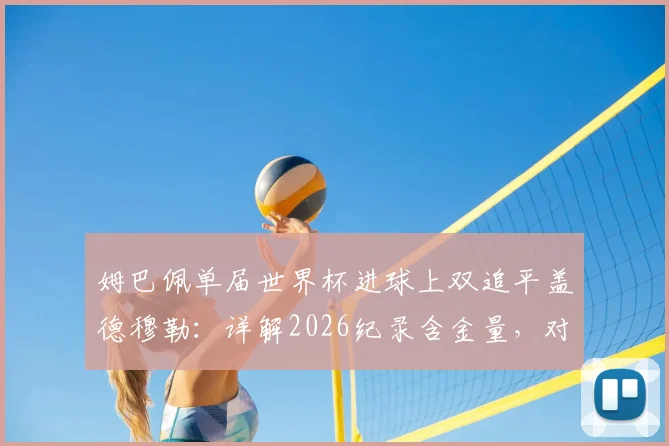 姆巴佩单届世界杯进球上双追平盖德穆勒:详解2026纪录含金量,对比梅西C罗数据展望未来