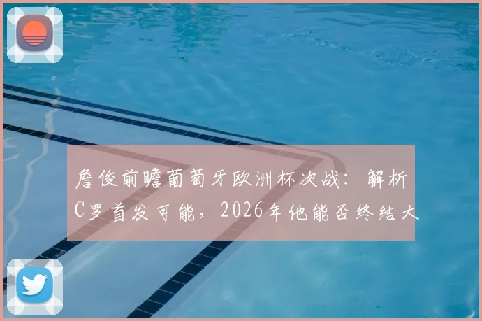 詹俊前瞻葡萄牙欧洲杯次战:解析C罗首发可能,2026年他能否终结大赛进球荒?