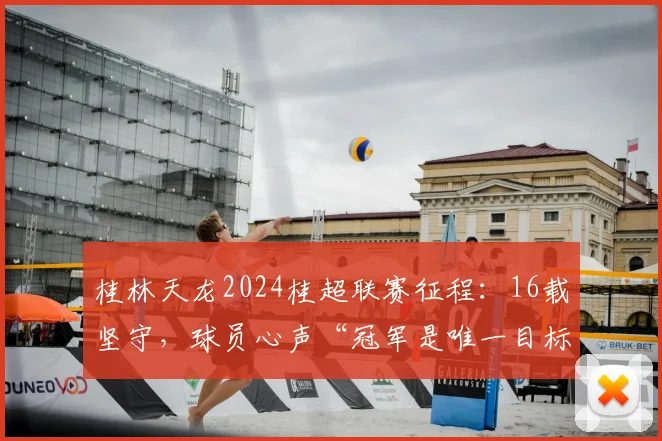 桂林天龙2024桂超联赛征程：16载坚守，球员心声“冠军是唯一目标”，附赛程与主力名单