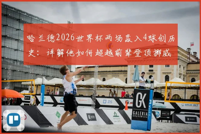 哈兰德2026世界杯两场轰入4球创历史：详解他如何超越前辈登顶挪威队史射手榜，附进球集锦