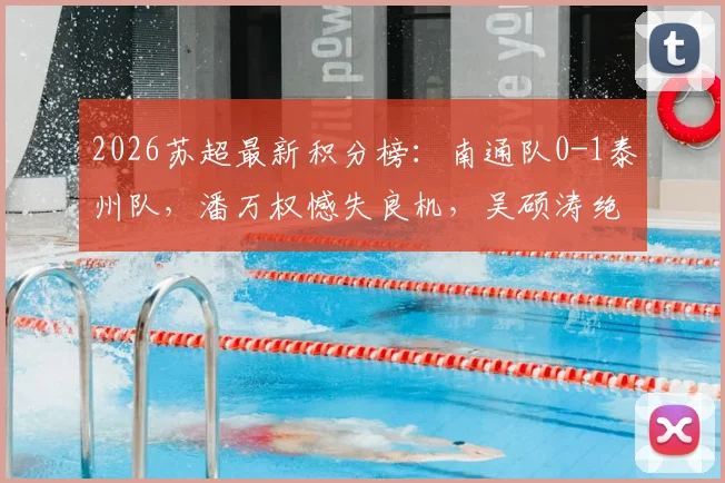 2026苏超最新积分榜:南通队0-1泰州队,潘万权憾失良机,吴硕涛绝杀球视频集锦及赛后深度分析